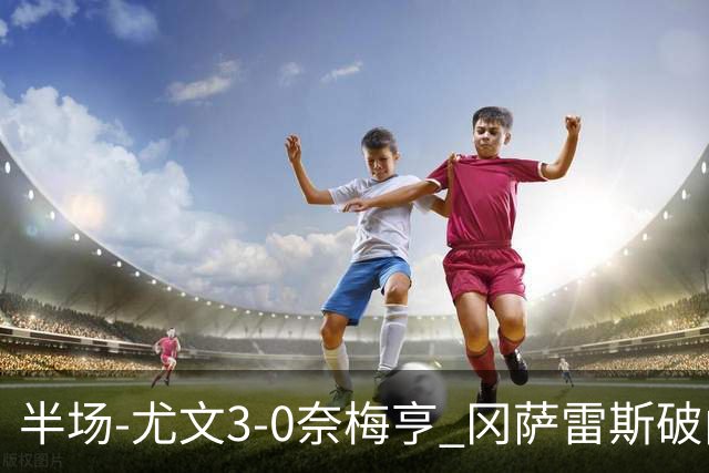 半场-尤文3-0奈梅亨 冈萨雷斯破门+造点门将格拉巴拉送助攻